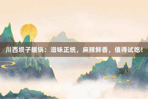 川西坝子暖锅：滋味正统，麻辣鲜香，值得试吃！