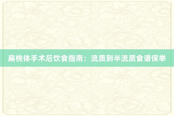 扁桃体手术后饮食指南：流质到半流质食谱保举