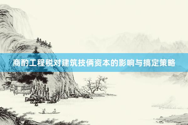 商酌工程税对建筑技俩资本的影响与搞定策略