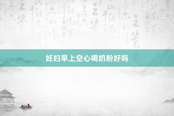 妊妇早上空心喝奶粉好吗