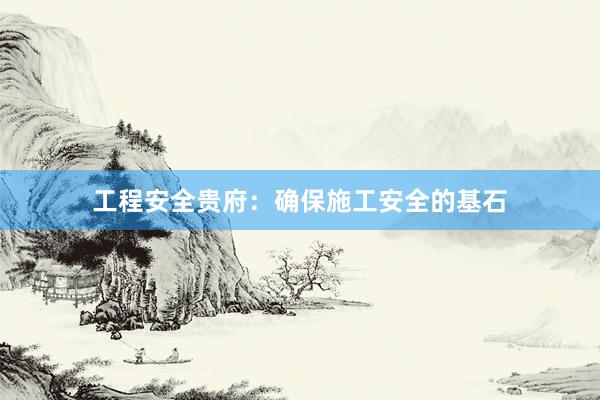 工程安全贵府：确保施工安全的基石