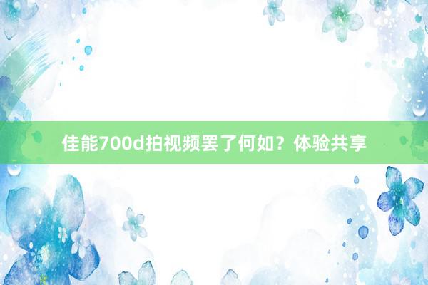 佳能700d拍视频罢了何如？体验共享
