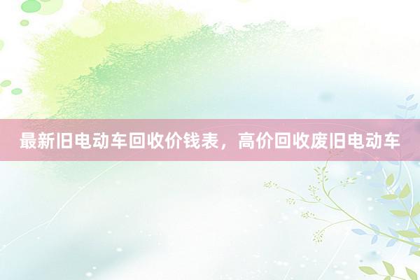 最新旧电动车回收价钱表，高价回收废旧电动车