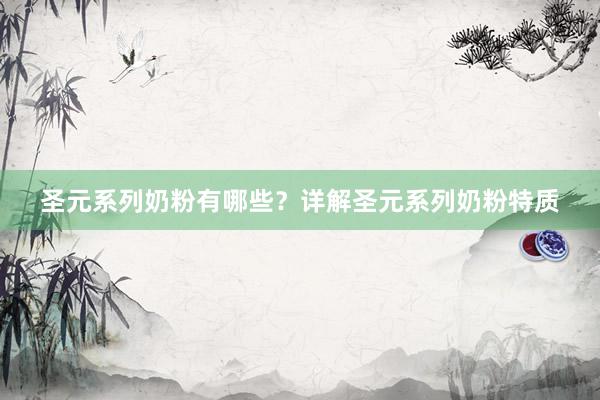 圣元系列奶粉有哪些？详解圣元系列奶粉特质