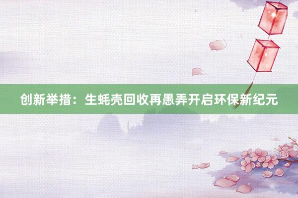 创新举措：生蚝壳回收再愚弄开启环保新纪元