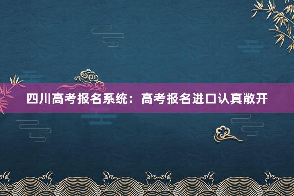四川高考报名系统：高考报名进口认真敞开